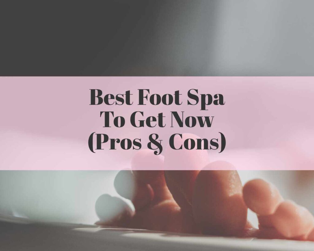 Best Foot Spa To Get Now (Pros & Cons)
