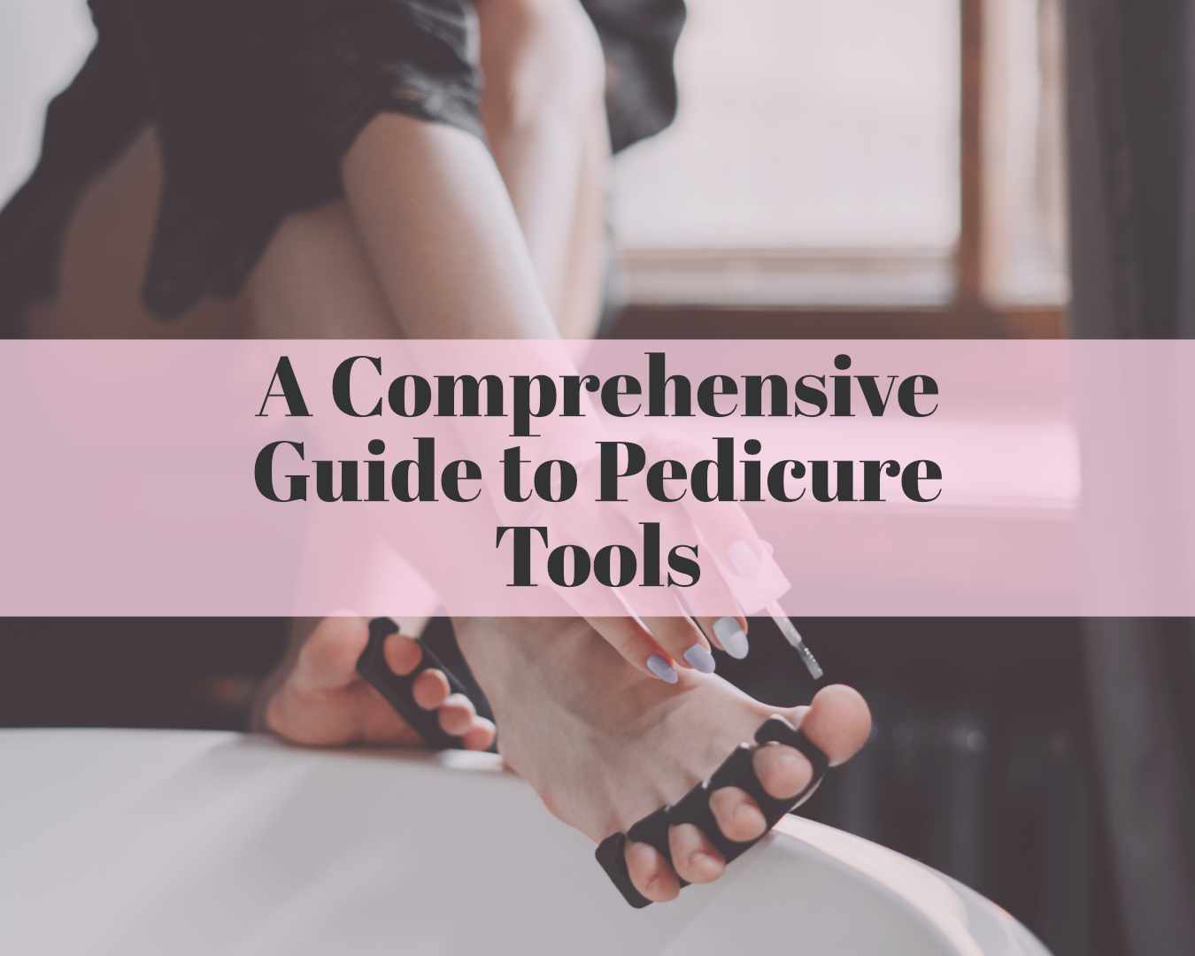 A Comprehensive Guide to Pedicure Tools